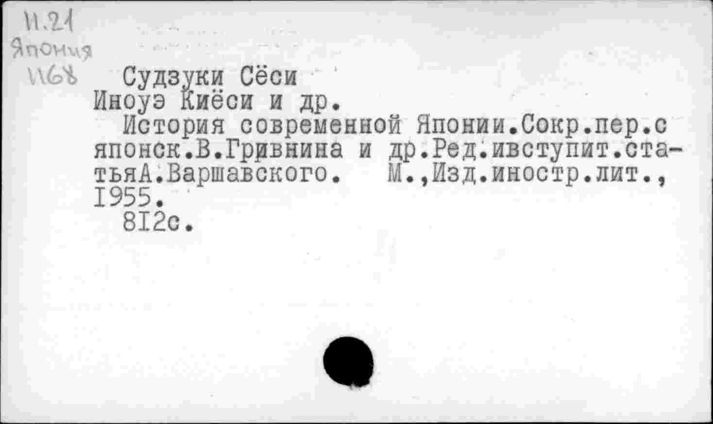 ﻿$ПОИч?
Судзуки Сёси
Иноуэ Киёси и др.
История современной Японии.Сокр.пер.с японок.В.Гррвнина и др.Ред.ивступит.ста-тьяА.Варшавского.	М.,Изд.иностр.лит.,
1955.
812с.